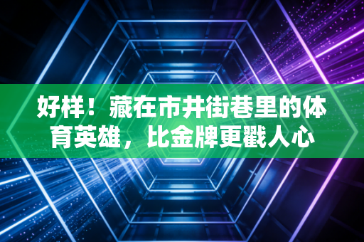 好样！藏在市井街巷里的体育英雄，比金牌更戳人心