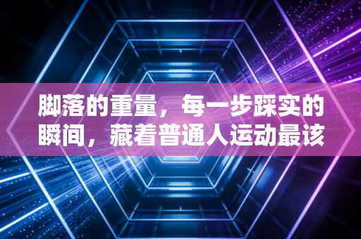 脚落的重量,每一步踩实的瞬间,藏着普通人运动最该懂的生存法则 脚落的重量,每一步踩实的瞬间,藏着普通人运动最该懂的生存法则