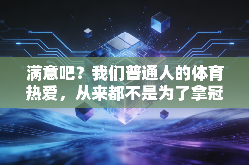满意吧?我们普通人的体育热爱,从来都不是为了拿冠军 满意吧?我们普通人的体育热爱,从来都不是为了拿冠军