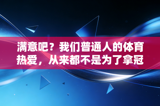 满意吧？我们普通人的体育热爱，从来都不是为了拿冠军
