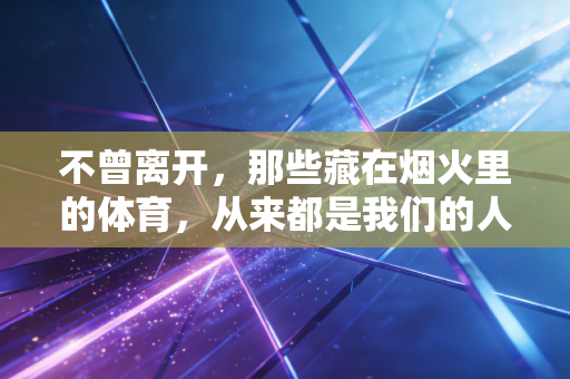 不曾离开,那些藏在烟火里的体育,从来都是我们的人生解药 不曾离开,那些藏在烟火里的体育,从来都是我们的人生解药