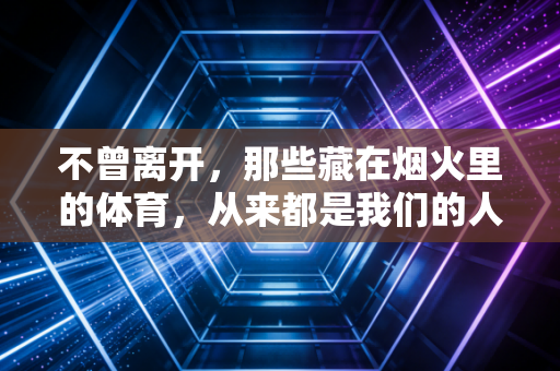 不曾离开,那些藏在烟火里的体育,从来都是我们的人生解药 不曾离开,那些藏在烟火里的体育,从来都是我们的人生解药