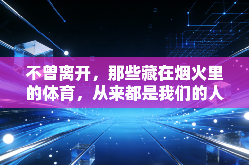 不曾离开，那些藏在烟火里的体育，从来都是我们的人生解药