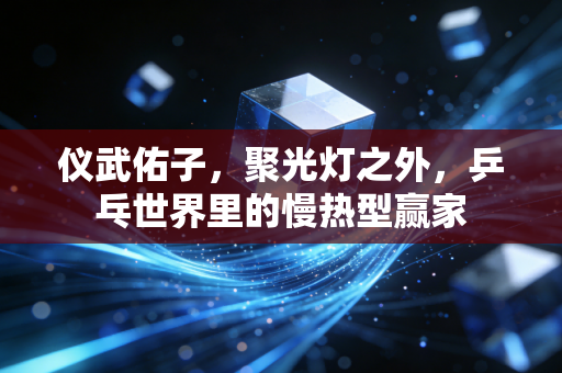 仪武佑子，聚光灯之外，乒乓世界里的慢热型赢家