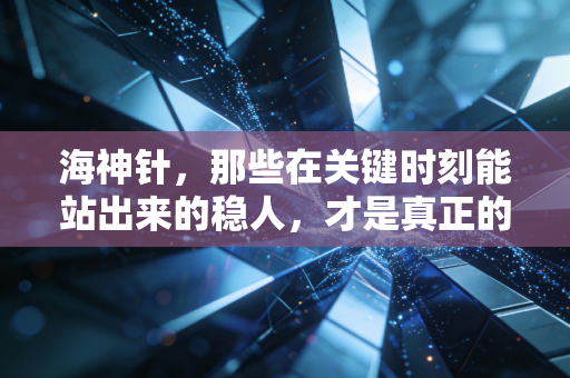 海神针,那些在关键时刻能站出来的稳人,才是真正的稀缺品 海神针,那些在关键时刻能站出来的稳人,才是真正的稀缺品
