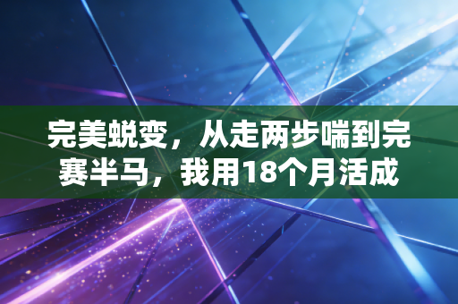 完美蜕变,从走两步喘到完赛半马,我用18个月活成了曾经羡慕的样子 完美蜕变,从走两步喘到完赛半马,我用18个月活成了曾经羡慕的样子