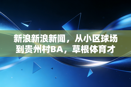 新浪新浪新闻,从小区球场到贵州村BA,草根体育才是中国体育最坚实的底气 新浪新浪新闻,从小区球场到贵州村BA,草根体育才是中国体育最坚实的底气