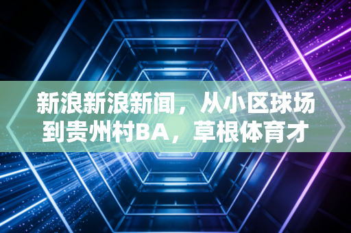新浪新浪新闻，从小区球场到贵州村BA，草根体育才是中国体育最坚实的底气