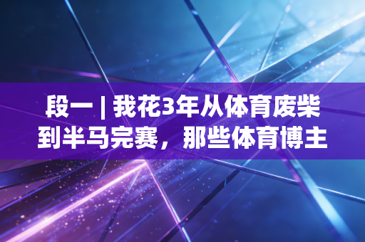 段一 | 我花3年从体育废柴到半马完赛，那些体育博主没说的真相，普通人其实根本不用逼自己自律