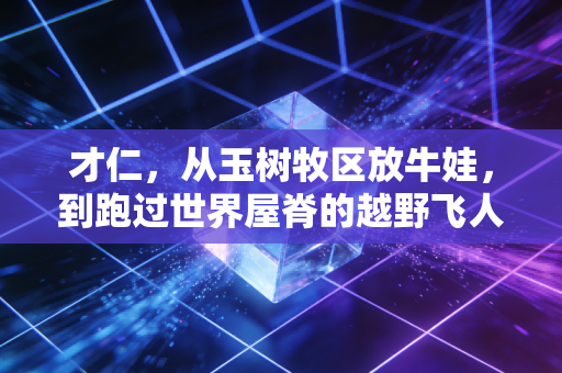 才仁,从玉树牧区放牛娃,到跑过世界屋脊的越野飞人 才仁,从玉树牧区放牛娃,到跑过世界屋脊的越野飞人