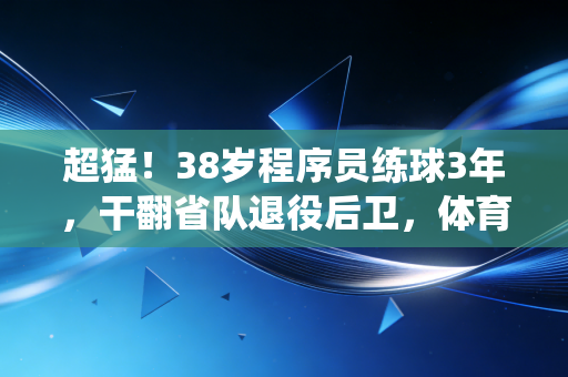 超猛！38岁程序员练球3年，干翻省队退役后卫，体育从来不会辜负每一个死磕的普通人