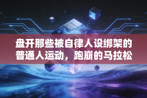 盘开那些被自律人设绑架的普通人运动，跑崩的马拉松、练废的膝盖，我们到底欠运动一个什么态度