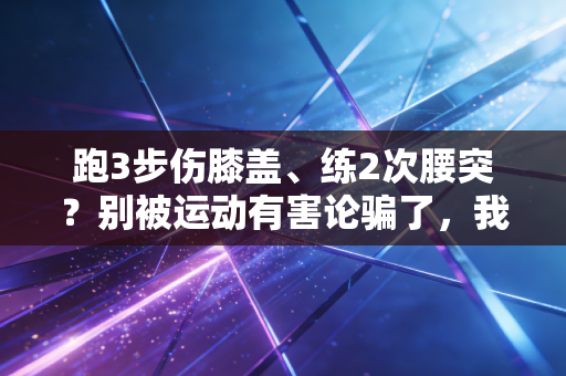 跑3步伤膝盖、练2次腰突？别被运动有害论骗了，我见过的普通人，靠运动都捡回了半条命