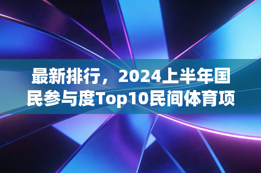 最新排行，2024上半年国民参与度Top10民间体育项目，你常练的排在第几？