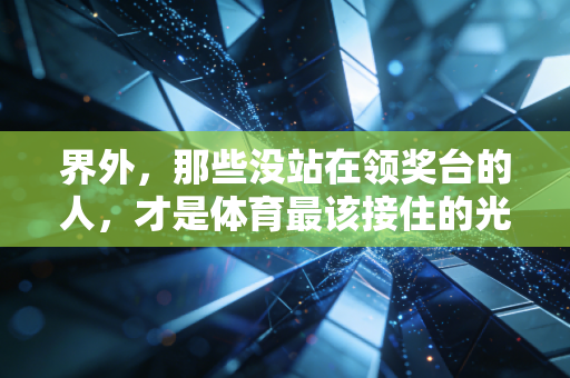 界外,那些没站在领奖台的人,才是体育最该接住的光 界外,那些没站在领奖台的人,才是体育最该接住的光