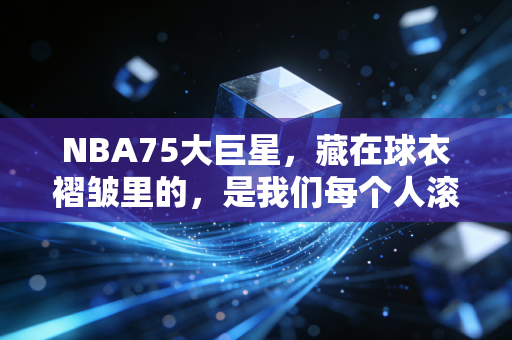 NBA75大巨星,藏在球衣褶皱里的,是我们每个人滚烫的青春 NBA75大巨星,藏在球衣褶皱里的,是我们每个人滚烫的青春