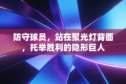 防守球员，站在聚光灯背面，托举胜利的隐形巨人