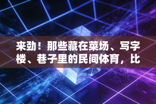 来劲!那些藏在菜场、写字楼、巷子里的民间体育,比奥运决赛还上头 来劲!那些藏在菜场、写字楼、巷子里的民间体育,比奥运决赛还上头
