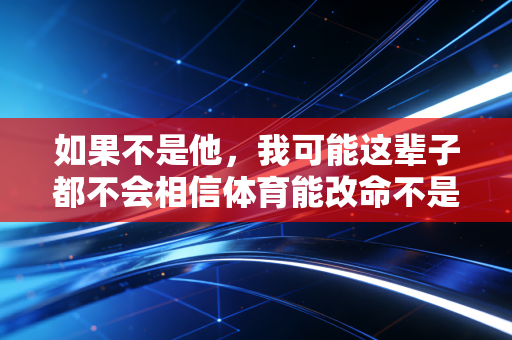 如果不是他，我可能这辈子都不会相信体育能改命不是句空话