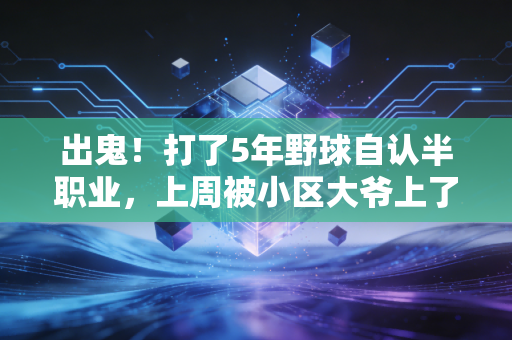 出鬼!打了5年野球自认半职业,上周被小区大爷上了这辈子最值钱的一节体育课 出鬼!打了5年野球自认半职业,上周被小区大爷上了这辈子最值钱的一节体育课