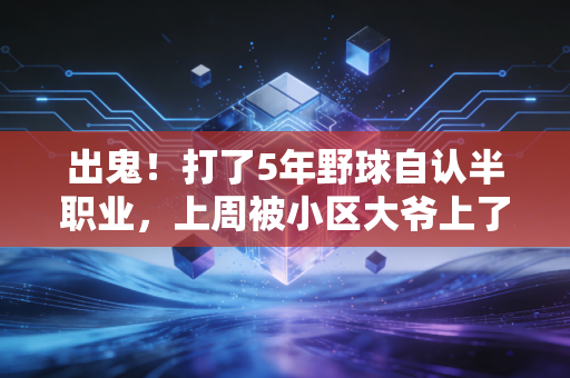 出鬼!打了5年野球自认半职业,上周被小区大爷上了这辈子最值钱的一节体育课 出鬼!打了5年野球自认半职业,上周被小区大爷上了这辈子最值钱的一节体育课