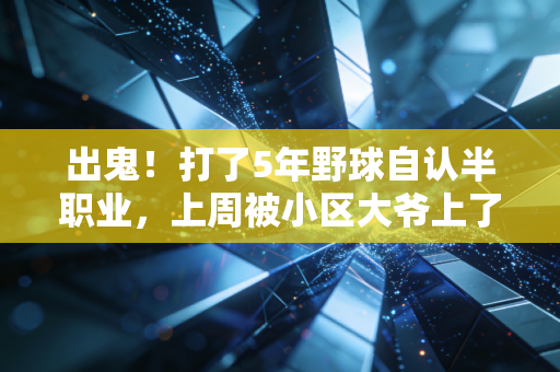 出鬼！打了5年野球自认半职业，上周被小区大爷上了这辈子最值钱的一节体育课