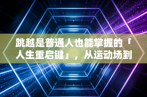 跳越是普通人也能掌握的「人生重启键」,从运动场到日常,每一次腾空都藏着破局的答案 跳越是普通人也能掌握的「人生重启键」,从运动场到日常,每一次腾空都藏着破局的答案
