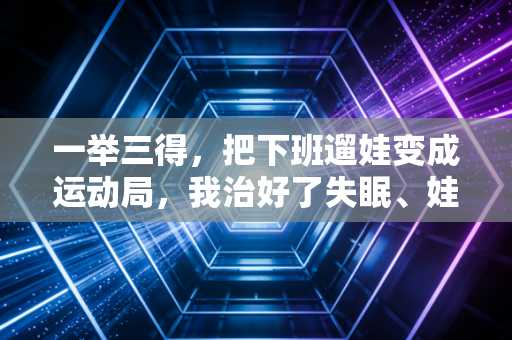 一举三得,把下班遛娃变成运动局,我治好了失眠、娃的网瘾还攒了半桌球友 一举三得,把下班遛娃变成运动局,我治好了失眠、娃的网瘾还攒了半桌球友