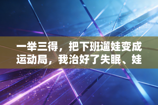 一举三得，把下班遛娃变成运动局，我治好了失眠、娃的网瘾还攒了半桌球友