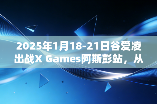 2025年1月18-21日谷爱凌出战X Games阿斯彭站,从冬奥领奖台到日常雪道,她活成了所有人敢想的样子 2025年1月18-21日谷爱凌出战X Games阿斯彭站,从冬奥领奖台到日常雪道,她活成了所有人敢想的样子