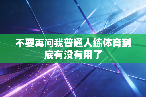 不要再问我普通人练体育到底有没有用了 不要再问我普通人练体育到底有没有用了