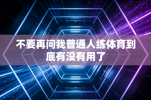 不要再问我普通人练体育到底有没有用了 不要再问我普通人练体育到底有没有用了