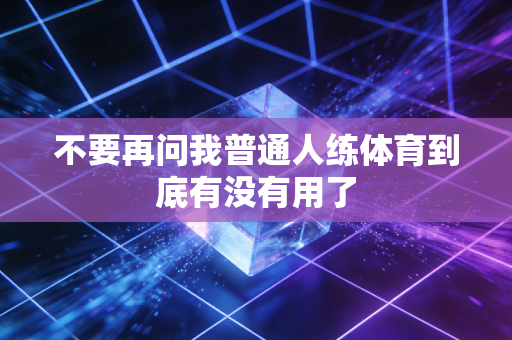 不要再问我普通人练体育到底有没有用了