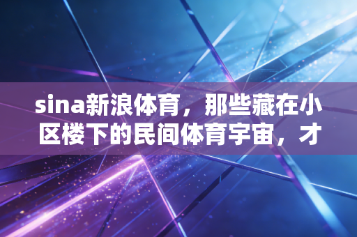 sina新浪体育,那些藏在小区楼下的民间体育宇宙,才是中国人运动的底色 sina新浪体育,那些藏在小区楼下的民间体育宇宙,才是中国人运动的底色