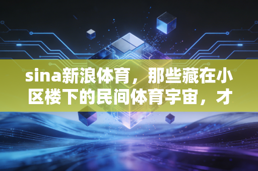 sina新浪体育，那些藏在小区楼下的民间体育宇宙，才是中国人运动的底色