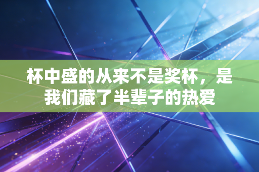 杯中盛的从来不是奖杯，是我们藏了半辈子的热爱