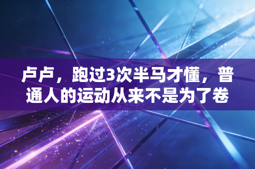 卢卢，跑过3次半马才懂，普通人的运动从来不是为了卷PB