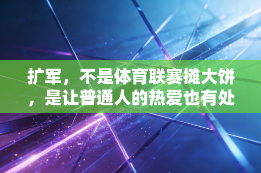 扩军,不是体育联赛摊大饼,是让普通人的热爱也有处安放 扩军,不是体育联赛摊大饼,是让普通人的热爱也有处安放