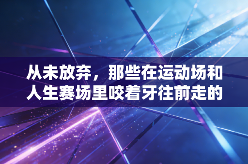从未放弃，那些在运动场和人生赛场里咬着牙往前走的人