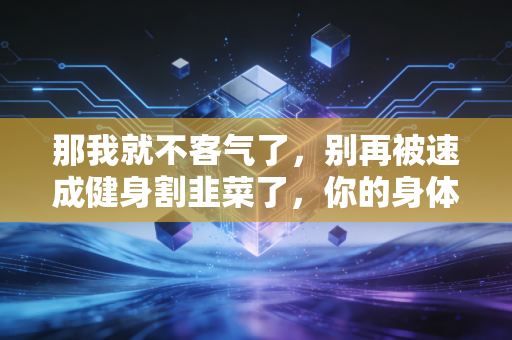 那我就不客气了，别再被速成健身割韭菜了，你的身体经不起瞎折腾
