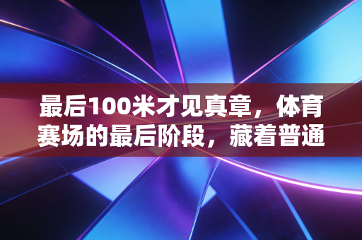 最后100米才见真章,体育赛场的最后阶段,藏着普通人最该懂的人生逻辑 最后100米才见真章,体育赛场的最后阶段,藏着普通人最该懂的人生逻辑