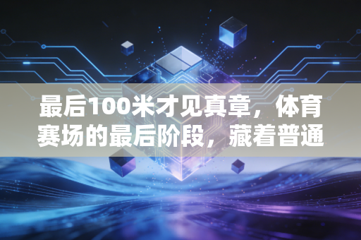 最后100米才见真章，体育赛场的最后阶段，藏着普通人最该懂的人生逻辑