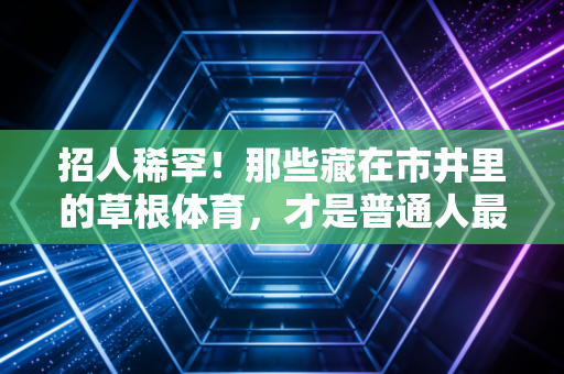 招人稀罕!那些藏在市井里的草根体育,才是普通人最棒的生活解药 招人稀罕!那些藏在市井里的草根体育,才是普通人最棒的生活解药