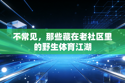 不常见，那些藏在老社区里的野生体育江湖