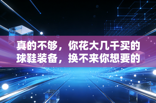 真的不够，你花大几千买的球鞋装备，换不来你想要的球场高光