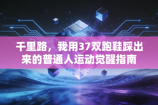 千里路,我用37双跑鞋踩出来的普通人运动觉醒指南 千里路,我用37双跑鞋踩出来的普通人运动觉醒指南