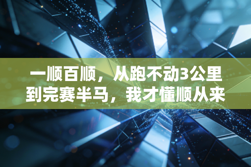 一顺百顺，从跑不动3公里到完赛半马，我才懂顺从来不是等出来的