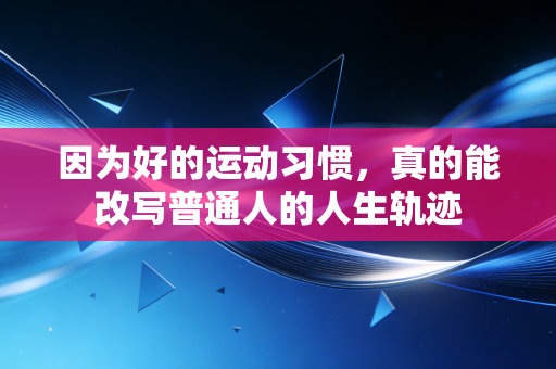 因为好的运动习惯,真的能改写普通人的人生轨迹 因为好的运动习惯,真的能改写普通人的人生轨迹