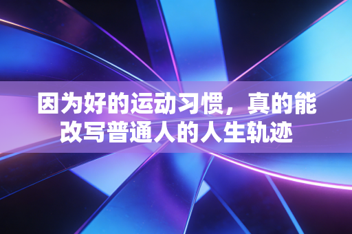 因为好的运动习惯，真的能改写普通人的人生轨迹
