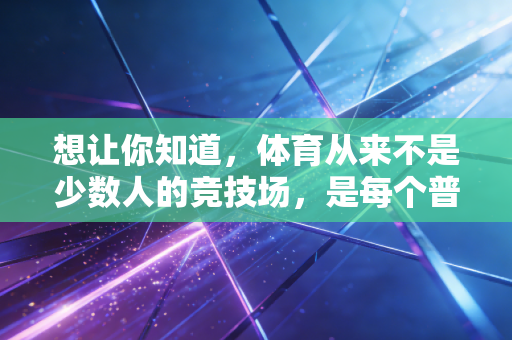想让你知道,体育从来不是少数人的竞技场,是每个普通人的生活解药 想让你知道,体育从来不是少数人的竞技场,是每个普通人的生活解药